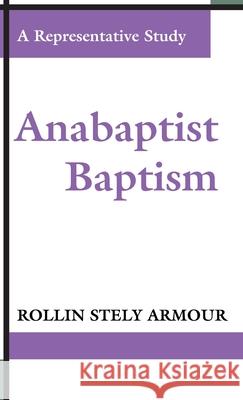 Anabaptist Baptism: A Representative Study Rollin S Armour 9781532666674 Wipf & Stock Publishers