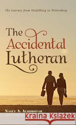 The Accidental Lutheran: The Journey from Heidelberg to Wittenberg Nancy A Almodovar, Craig Kellerman 9781532668173 Resource Publications (CA)