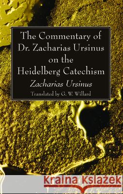 The Commentary of Dr. Zacharias Ursinus on the Heidelberg Catechism Zacharias Ursinus G. W. Willard 9781532669552 Wipf & Stock Publishers