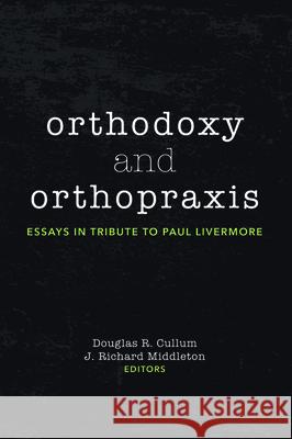 Orthodoxy and Orthopraxis: Essays in Tribute to Paul Livermore Douglas R. Cullum J. Richard Middleton 9781532672569 Pickwick Publications