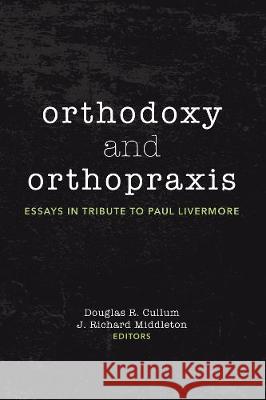 Orthodoxy and Orthopraxis: Essays in Tribute to Paul Livermore Douglas R. Cullum J. Richard Middleton 9781532672576 Pickwick Publications