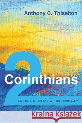 2 Corinthians: A Short Exegetical and Pastoral Commentary Anthony C. Thiselton 9781532672705 Cascade Books