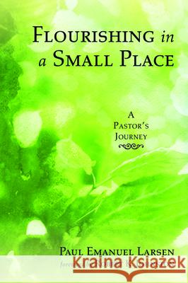 Flourishing in a Small Place: A Pastor's Journey Larsen, Paul Emanuel 9781532674273 Wipf & Stock Publishers
