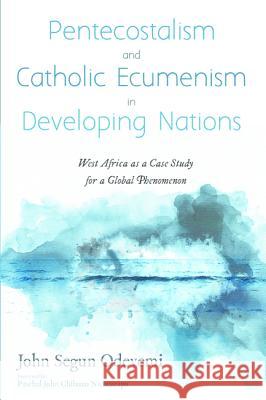 Pentecostalism and Catholic Ecumenism In Developing Nations John Segun Odeyemi Paschal John Chibuzo Nwaezeapu 9781532676451