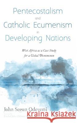 Pentecostalism and Catholic Ecumenism In Developing Nations John Segun Odeyemi, Paschal John Chibuzo Nwaezeapu 9781532676468