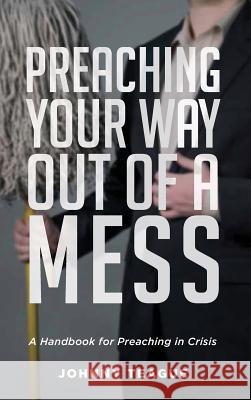 Preaching Your Way Out of a Mess Johnny Teague 9781532677632 Wipf & Stock Publishers