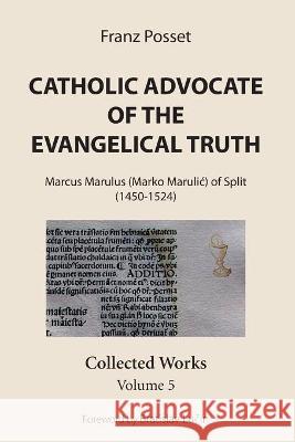 Catholic Advocate of the Evangelical Truth: Marcus Marulus (Marko Marulic) of Split (1450-1524): Collected Works, Volume 5 Franz Posset Bratislav Lučin 9781532678707