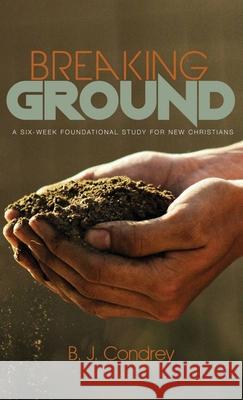 Breaking Ground: A Six-Week Foundational Study for New Christians Condrey, B. J. 9781532678783 Resource Publications (CA)