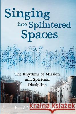 Singing Into Splintered Spaces: The Rhythms of Mission and Spiritual Discipline E. Janet Warren 9781532678806 Cascade Books