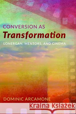 Conversion as Transformation: Lonergan, Mentors, and Cinema Dominic Arcamone 9781532678929