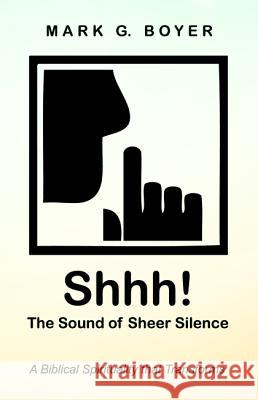 Shhh! the Sound of Sheer Silence: A Biblical Spirituality That Transforms Boyer, Mark G. 9781532679698