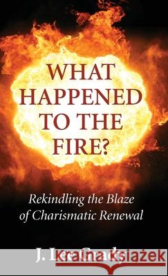 What Happened to the Fire?: Rekindling the Blaze of Charismatic Renewal J Lee Grady 9781532680120 Wipf & Stock Publishers
