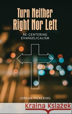 Turn Neither Right Nor Left: Re-centering Evangelicalism Jordan Pickering 9781532680250