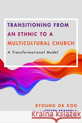 Transitioning from an Ethnic to a Multicultural Church: A Transformational Model Byoung Ok Koo Steven Ybarrola Ruth A. Tucker 9781532680823