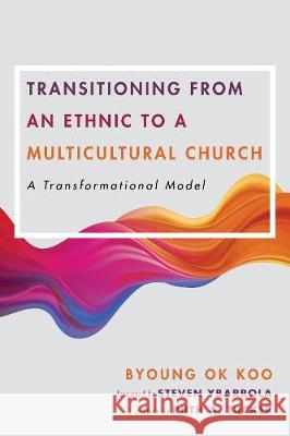 Transitioning from an Ethnic to a Multicultural Church Byoung Ok Koo, Ruth a Tucker, Steven Ybarrola 9781532680830 Wipf & Stock Publishers