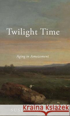 Twilight Time: Aging in Amazement Susie Kaufman 9781532680861