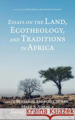 Essays on the Land, Ecotheology, and Traditions in Africa J Kwabena Asamoah-Gyadu, Benjamin Abotchie Ntreh, Mark S Aidoo, Daniel Nii Aboagye Aryeh 9781532682025 Resource Publications (CA)