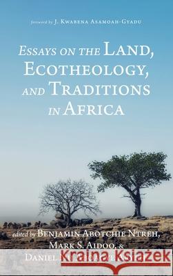 Essays on the Land, Ecotheology, and Traditions in Africa J Kwabena Asamoah-Gyadu, Benjamin Abotchie Ntreh, Mark S Aidoo, Daniel Nii Aboagye Aryeh 9781532682025