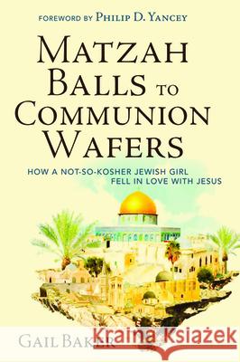 Matzah Balls to Communion Wafers: How a Not-So-Kosher Jewish Girl Fell in Love with Jesus Gail Baker Philip D. Yancey 9781532682049
