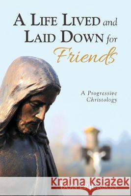 A Life Lived and Laid Down for Friends: A Progressive Christology Don Erickson 9781532682469