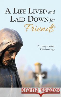 A Life Lived and Laid Down for Friends: A Progressive Christology Don Erickson 9781532682476