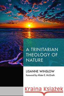 A Trinitarian Theology of Nature Lisanne Winslow Alister E. McGrath 9781532684135 Pickwick Publications