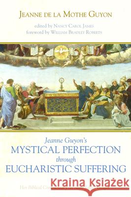 Jeanne Guyon's Mystical Perfection Through Eucharistic Suffering: Her Biblical Commentary on Saint John's Gospel Guyon, Jeanne de la Mothe 9781532684227