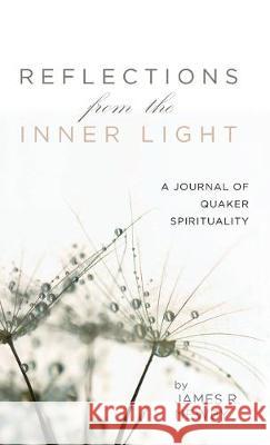 Reflections from the Inner Light: A Journal of Quaker Spirituality James R. Newby 9781532686184 Resource Publications (CA)