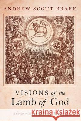 Visions of the Lamb of God: A Commentary on the Book of Revelation Brake, Andrew Scott 9781532689406