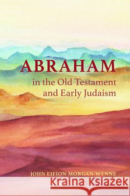 Abraham in the Old Testament and Early Judaism John Eifion Morgan-Wynne 9781532693021
