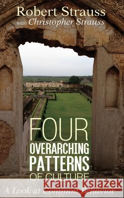 Four Overarching Patterns of Culture: A Look at Common Behavior Robert Strauss, Christopher Strauss 9781532693199