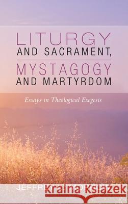 Liturgy and Sacrament, Mystagogy and Martyrdom Jeffrey L. Morrow 9781532693816 Pickwick Publications