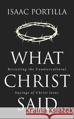 What Christ Said: Revisiting the Countercultural Sayings of Christ Jesus Portilla, Isaac 9781532694967