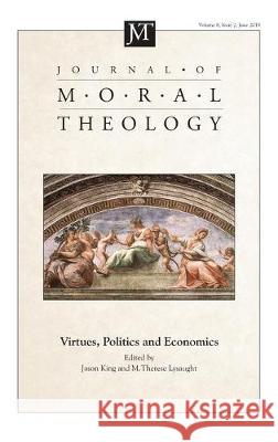Journal of Moral Theology, Volume 8, Issue 2: Virtues, Politics and Economics Jason King (Moore Institute Galway University Ireland), M Therese Lysaught 9781532696619 Pickwick Publications