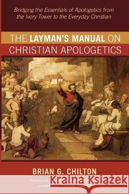 The Layman's Manual on Christian Apologetics: Bridging the Essentials of Apologetics from the Ivory Tower to the Everyday Christian Brian G. Chilton Gary R. Habermas Daniel Merritt 9781532697104