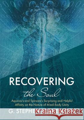 Recovering the Soul: Aquinas\'s and Spinoza\'s Surprising and Helpful Affinity on the Nature of Mind-Body Unity G. Stephen Blakemore 9781532698125 Pickwick Publications