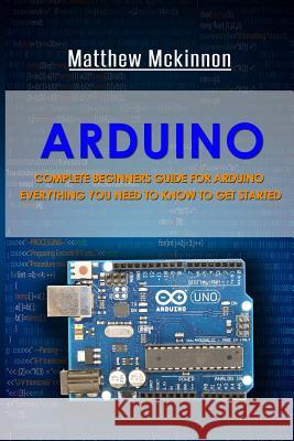 Arduino: Complete Beginners Guide For Arduino - Everything You Need To Know To Get Started McKinnon, Matthew 9781532701696 Createspace Independent Publishing Platform