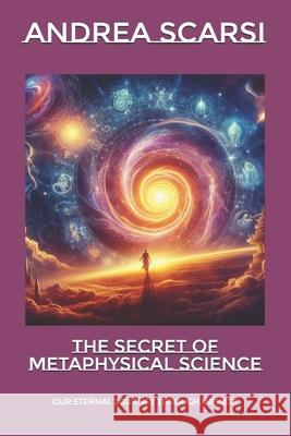 The Secret of Metaphysical Science: Our Eternal Journey Through Infinite Dr Andrea Scars 9781532701733 Createspace Independent Publishing Platform