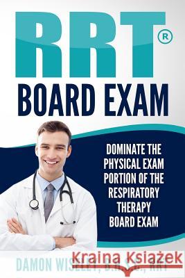 RRT Board Exam: Dominate The Physical Exam Portion Of The Respiratory Therapy Board Exam Wiseley, Damon 9781532702211 Createspace Independent Publishing Platform