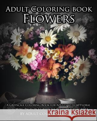 Adult Coloring Book: Flowers: A Greyscale Coloring Book for Adults with 60 Floral Coloring Pages in a Greyscale Photorealistic Style Greyscale Coloring World Adult Coloring World 9781532703706