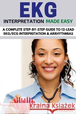 EKG: EKG Interpretation Made Easy: A Complete Step-By-Step Guide to 12-Lead EKG/ECG Interpretation & Arrhythmias Eva Regan 9781532705878 Createspace Independent Publishing Platform