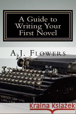 A Guide to Writing Your First Novel: A Comprehensive Roadmap to Jumpstart Your Writing Career A. J. Flowers 9781532712784 Createspace Independent Publishing Platform
