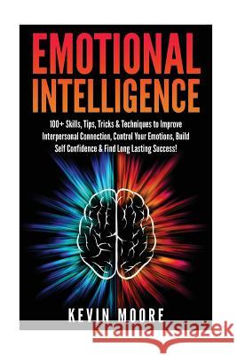 Emotional Intelligence: 100+ Skills, Tips, Tricks & Techniques to Improve Interpersonal Connection, Control Your Emotions, Build Self Confiden Kevin Moore 9781532712876