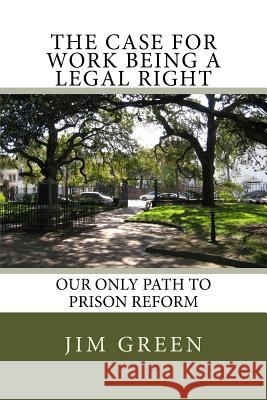 The Case For Work Being A Legal Right: Our Only Path to Prison Reform Green, Jim 9781532713811 Createspace Independent Publishing Platform