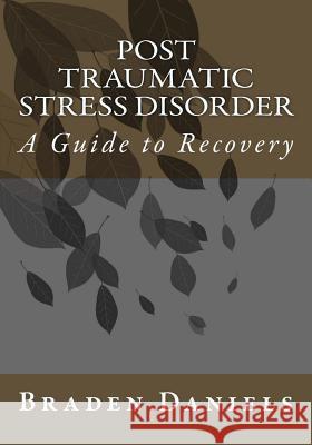 Post Traumatic Stress Disorder: A Guide to Recovery Braden Daniels 9781532716133
