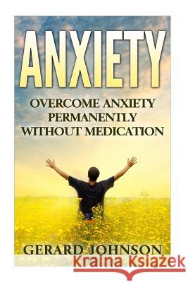 Anxiety: Overcome Anxiety Permanently Without Medication (overcome anxiety, anxiety self help, anxiety workbook, anxiety toolki Johnson, Gerard 9781532716416 Createspace Independent Publishing Platform