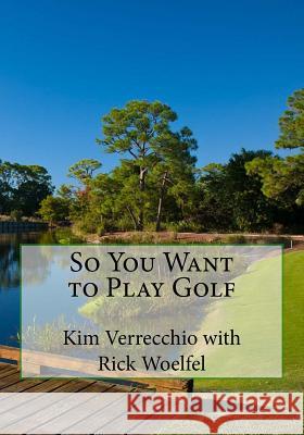 So You Want to Play Golf Kim Verrecchio Rick Woelfel 9781532719639 Createspace Independent Publishing Platform