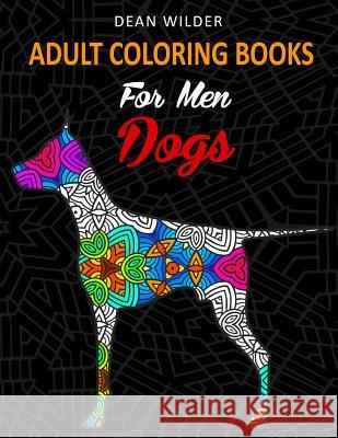 Adult Coloring Books For Men Dogs: Adult Coloring Books For Men Dogs - Intricate Dog Pictures To Color - Effective Stress Buster Therapy Book - Ideal Wilder, Dean 9781532720963 Createspace Independent Publishing Platform