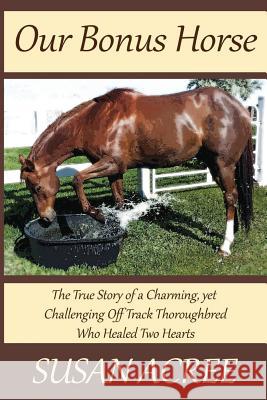 Our Bonus Horse: The True Story of a Charming, yet Challenging Off Track Thoroughbred Who Healed Two Hearts Acree, Susan 9781532722059 Createspace Independent Publishing Platform