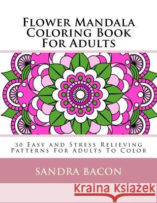 Flower Mandala Coloring Book For Adults: 30 Easy and Stress Relieving Patterns For Adults To Color Bacon, Sandra 9781532722707 Createspace Independent Publishing Platform